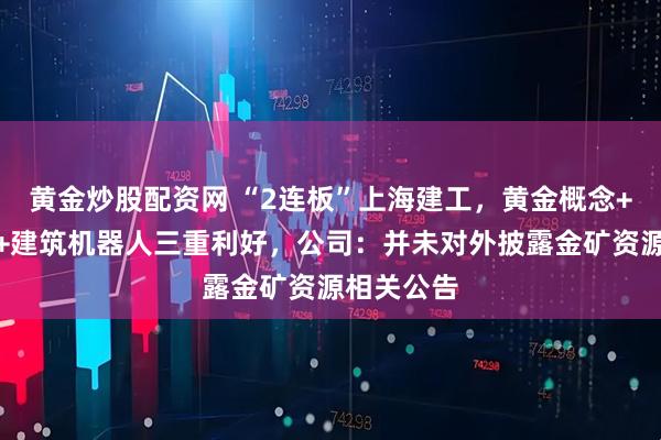 黄金炒股配资网 “2连板”上海建工，黄金概念+新兴业务+建筑机器人三重利好，公司：并未对外披露金矿资源相关公告