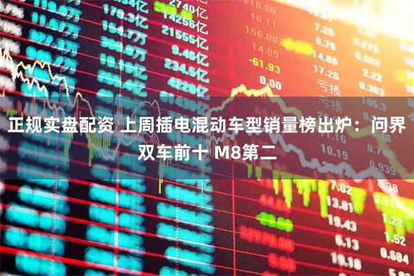 正规实盘配资 上周插电混动车型销量榜出炉：问界双车前十 M8第二