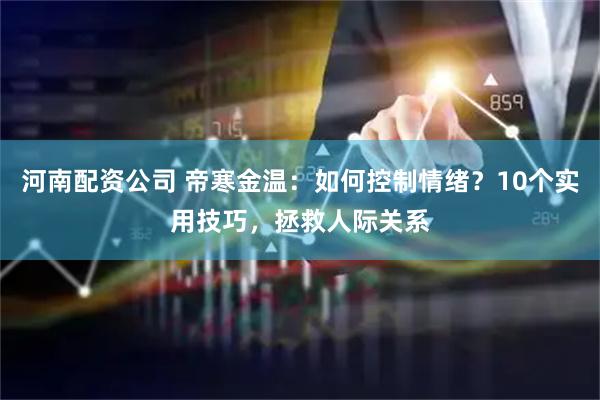 河南配资公司 帝寒金温：如何控制情绪？10个实用技巧，拯救人际关系