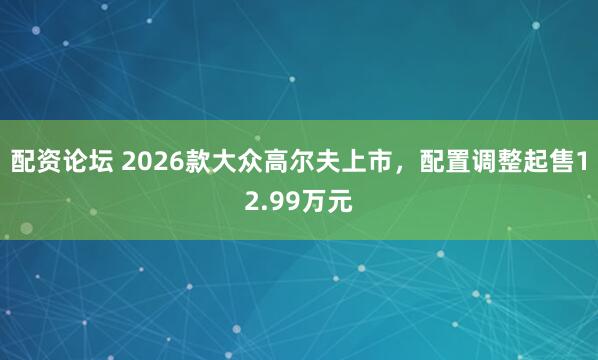 配资论坛 2026款大众高尔夫上市，配置调整起售12.99万元