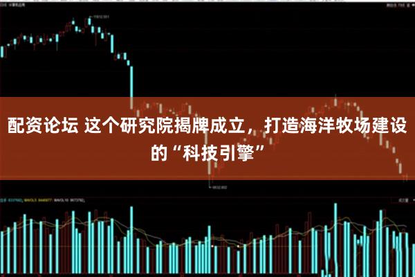 配资论坛 这个研究院揭牌成立，打造海洋牧场建设的“科技引擎”