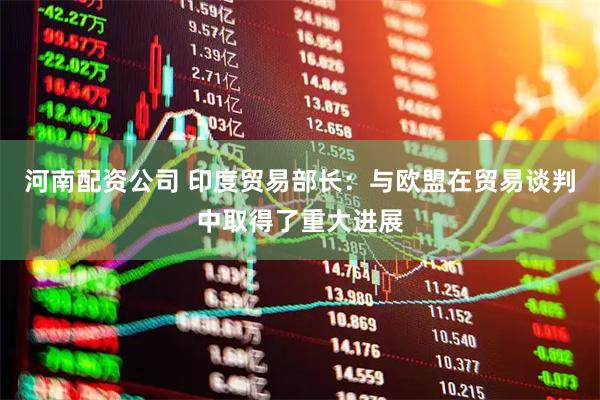 河南配资公司 印度贸易部长：与欧盟在贸易谈判中取得了重大进展