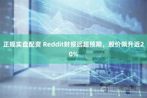 正规实盘配资 Reddit财报远超预期，股价飙升近20%