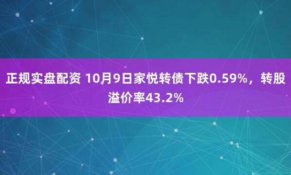 正规实盘配资 10月9日家悦转债下跌0.59%，转股溢价率43.2%