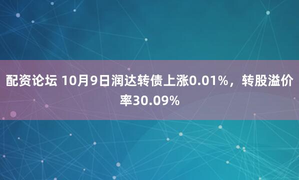 配资论坛 10月9日润达转债上涨0.01%，转股溢价率30.09%