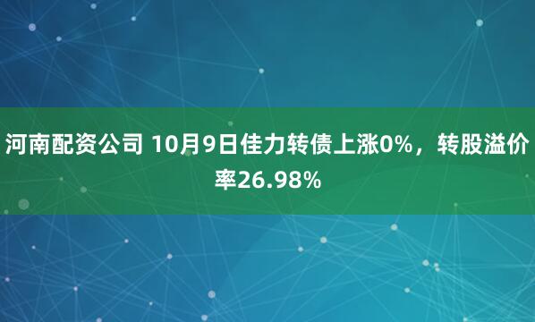 河南配资公司 10月9日佳力转债上涨0%，转股溢价率26.98%