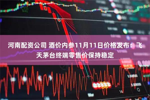 河南配资公司 酒价内参11月11日价格发布：飞天茅台终端零售价保持稳定