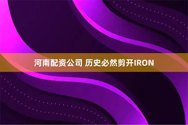 河南配资公司 历史必然剪开IRON