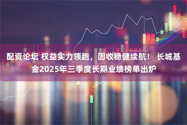配资论坛 权益实力领跑，固收稳健续航！ 长城基金2025年三季度长期业绩榜单出炉