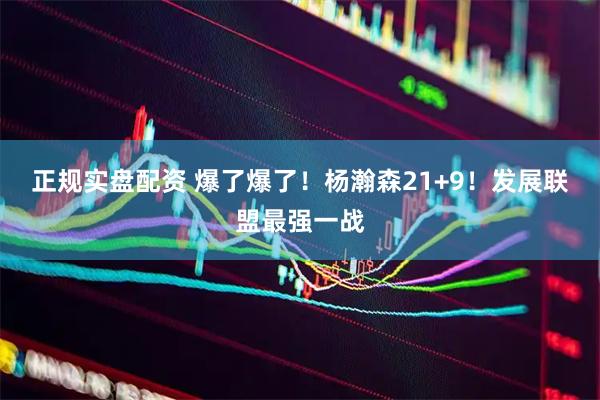正规实盘配资 爆了爆了！杨瀚森21+9！发展联盟最强一战
