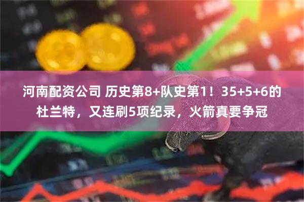 河南配资公司 历史第8+队史第1！35+5+6的杜兰特，又连刷5项纪录，火箭真要争冠