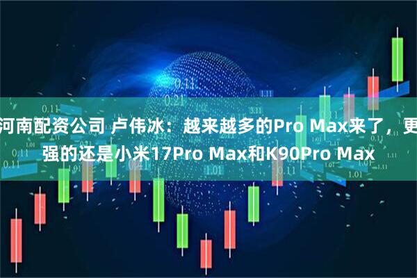 河南配资公司 卢伟冰：越来越多的Pro Max来了，更强的还是小米17Pro Max和K90Pro Max