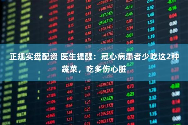 正规实盘配资 医生提醒：冠心病患者少吃这2种蔬菜，吃多伤心脏