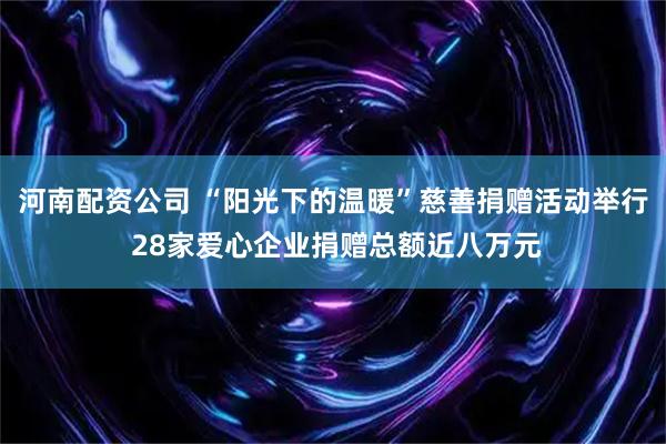 河南配资公司 “阳光下的温暖”慈善捐赠活动举行 28家爱心企业捐赠总额近八万元