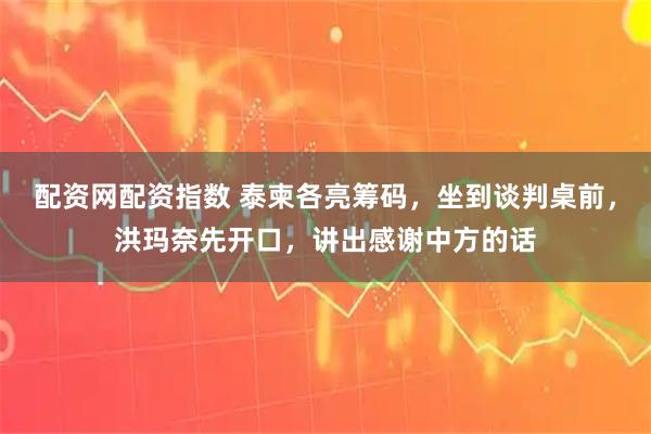 配资网配资指数 泰柬各亮筹码，坐到谈判桌前，洪玛奈先开口，讲出感谢中方的话