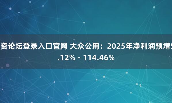 配资论坛登录入口官网 大众公用：2025年净利润预增50.12% - 114.46%