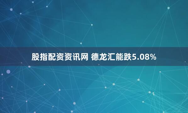 股指配资资讯网 德龙汇能跌5.08%