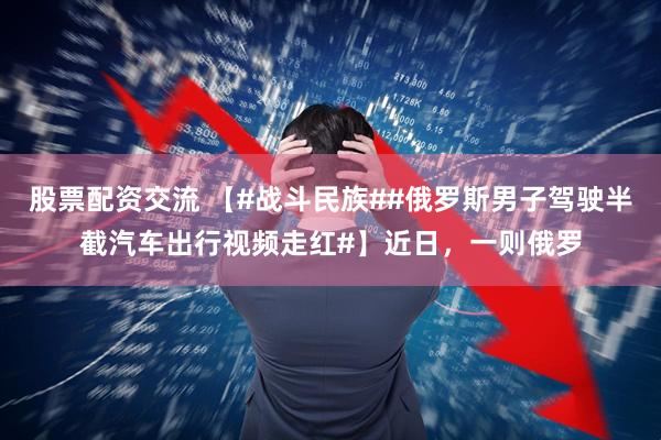 股票配资交流 【#战斗民族##俄罗斯男子驾驶半截汽车出行视频走红#】近日，一则俄罗