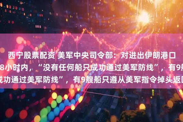 西宁股票配资 美军中央司令部：对进出伊朗港口的船只实施封锁后的48小时内，“没有任何船只成功通过美军防线”，有9艘船只遵从美军指令掉头返回