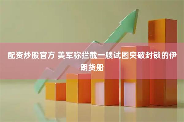 配资炒股官方 美军称拦截一艘试图突破封锁的伊朗货船